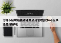 比特币区块链由谁建立公司管理[比特币区块链是传销吗]