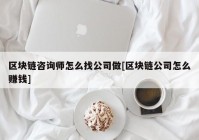 区块链咨询师怎么找公司做[区块链公司怎么赚钱]