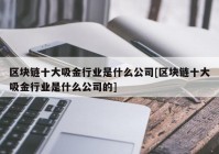 区块链十大吸金行业是什么公司[区块链十大吸金行业是什么公司的]