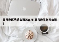 亚马逊区块链公司怎么样[亚马逊互联网公司]