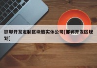 邯郸开发定制区块链实体公司[邯郸开发区规划]