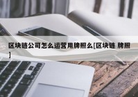 区块链公司怎么运营用牌照么[区块链 牌照]